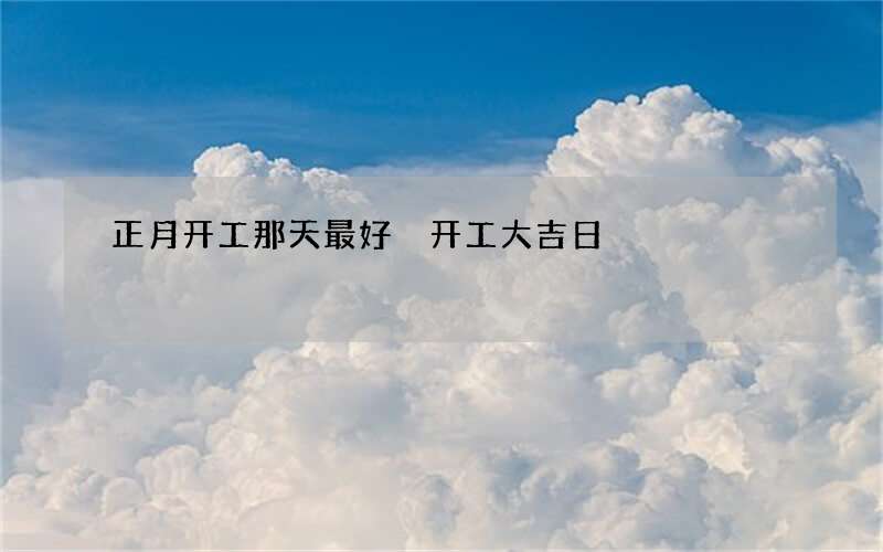 正月开工那天最好 开工大吉日